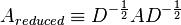 A_{reduced} \equiv D^{-\frac12} A D^{-\frac12}