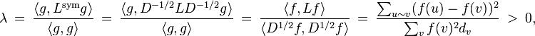 
\lambda \ {} = \ {}
\frac{\langle g,L^{\text{sym}}g\rangle}{\langle g, g\rangle} 
\ {} = \ {}
\frac{\langle g, D^{-1/2} L D^{-1/2} g\rangle}{\langle g,g\rangle} 
\ {} = \ {}
\frac{\langle f, Lf\rangle}{\langle D^{1/2} f, D^{1/2} f\rangle} 
\ {} = \ {}
\frac{\sum_{u\sim v}(f(u) - f(v) )^2}{\sum_{v} f(v)^2 d_{v}} 
\ > \ 0,
