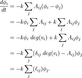 
\begin{align}
\frac{d \phi_i}{d t} & = -k \sum_j A_{ij} (\phi_i - \phi_j) \& = -k \phi_i \sum_j A_{ij} + k \sum_j A_{ij} \phi_j \& = - k \phi_i \ deg(v_i) + k \sum_j A_{ij} \phi_j \& = - k \sum_j (\delta_{ij} \ deg(v_i) - A_{ij} ) \phi_j \& = -k \sum_j (\ell_{ij} ) \phi_j.
\end{align}
