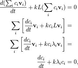 
\begin{align}
\frac{d (\sum_i c_i \mathbf{v}_i)}{d t} + kL(\sum_i c_i \mathbf{v}_i) & = 0 \\sum_i \left[ \frac{d c_i}{d t} \mathbf{v}_i + k c_i L \mathbf{v}_i \right] & = \\sum_i \left[ \frac{d c_i}{d t} \mathbf{v}_i + k c_i \lambda_i \mathbf{v}_i \right] & = \\frac{d c_i}{d t} + k \lambda_i c_i & = 0, \\end{align}
