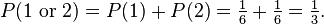 P(1\\mbox{ or }2) = P(1) + P(2) = \\tfrac{1}{6} + \\tfrac{1}{6} = \\tfrac{1}{3}.