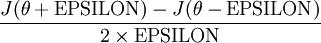 \begin{align}
\frac{J(\theta+{\rm EPSILON}) - J(\theta-{\rm EPSILON})}{2 \times {\rm EPSILON}}
\end{align}