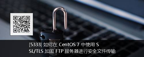 完全指南：如何在 CentOS 7 中安装、配置和安全加固 FTP 服务