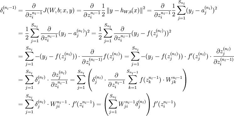  \\begin{align}\\delta^{(n_l-1)}_i &=\\frac{\\partial}{\\partial z^{n_l-1}_i}J(W,b;x,y) = \\frac{\\partial}{\\partial z^{n_l-1}_i}\\frac{1}{2} \\left\\|y - h_{W,b}(x)\\right\\|^2  = \\frac{\\partial}{\\partial z^{n_l-1}_i}\\frac{1}{2} \\sum_{j=1}^{S_{n_l}}(y_j-a_j^{(n_l)})^2 \\\\&= \\frac{1}{2} \\sum_{j=1}^{S_{n_l}}\\frac{\\partial}{\\partial z^{n_l-1}_i}(y_j-a_j^{(n_l)})^2 = \\frac{1}{2} \\sum_{j=1}^{S_{n_l}}\\frac{\\partial}{\\partial z^{n_l-1}_i}(y_j-f(z_j^{(n_l)}))^2 \\\\&= \\sum_{j=1}^{S_{n_l}}-(y_j-f(z_j^{(n_l)})) \\cdot \\frac{\\partial}{\\partial z_i^{(n_l-1)}}f(z_j^{(n_l)}) = \\sum_{j=1}^{S_{n_l}}-(y_j-f(z_j^{(n_l)})) \\cdot  f'(z_j^{(n_l)}) \\cdot \\frac{\\partial z_j^{(n_l)}}{\\partial z_i^{(n_l-1)}} \\\\&= \\sum_{j=1}^{S_{n_l}} \\delta_j^{(n_l)} \\cdot \\frac{\\partial z_j^{(n_l)}}{\\partial z_i^{n_l-1}} = \\sum_{j=1}^{S_{n_l}} \\left(\\delta_j^{(n_l)} \\cdot \\frac{\\partial}{\\partial z_i^{n_l-1}}\\sum_{k=1}^{S_{n_l-1}}f(z_k^{n_l-1}) \\cdot W_{jk}^{n_l-1}\\right) \\\\&= \\sum_{j=1}^{S_{n_l}} \\delta_j^{(n_l)} \\cdot  W_{ji}^{n_l-1} \\cdot f'(z_i^{n_l-1}) = \\left(\\sum_{j=1}^{S_{n_l}}W_{ji}^{n_l-1}\\delta_j^{(n_l)}\\right)f'(z_i^{n_l-1})\\end{align}