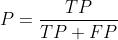 P=\\frac{ TP}{ TP+FP}