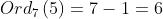 Ord_{7} \\left ( 5 \\right ) = 7-1 = 6