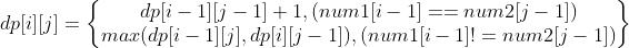 dp[i][j]=\\begin{Bmatrix} dp[i-1][j-1]+1,(num1[i-1]==num2[j-1])\\\\ max(dp[i-1][j],dp[i][j-1]),(num1[i-1]!=num2[j-1]) \\end{Bmatrix}