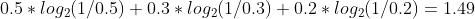 0.5 * log_2{(1 / 0.5)} + 0.3 * log_2{(1 / 0.3)} + 0.2 * log_2{(1 / 0.2)} = 1.49