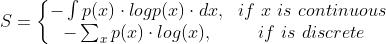 S=\\left\\{\\begin{matrix} -\\int p(x) \\cdot logp(x) \\cdot dx ,& if \\ x \\ is \\ continuous \\\\ -\\sum_{x} p(x) \\cdot log(x) , & if \\ is \\ discrete \\end{matrix}\\right.