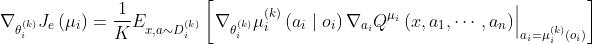 \\nabla_{\\theta_{i}^{(k)}} J_{e}\\left(\\mu_{i}\\right)=\\frac{1}{K} E_{x, a \\sim D_{i}^{(k)}}\\left[\\left.\\nabla_{\\theta_{i}^{(k)}} \\mu_{i}^{(k)}\\left(a_{i} \\mid o_{i}\\right) \\nabla_{a_{i}} Q^{\\mu_{i}}\\left(x, a_{1}, \\cdots, a_{n}\\right)\\right|_{a_{i}=\\mu_{i}^{(k)}\\left(o_{i}\\right)}\\right]