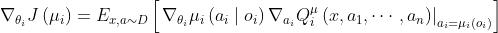 \\nabla_{\\theta_{i}} J\\left(\\mu_{i}\\right)=E_{x, a \\sim D}\\left[\\left.\\nabla_{\\theta_{i}} \\mu_{i}\\left(a_{i} \\mid o_{i}\\right) \\nabla_{a_{i}} Q_{i}^{\\mu}\\left(x, a_{1}, \\cdots, a_{n}\\right)\\right|_{a_{i}=\\mu_{i}\\left(o_{i}\\right)}\\right]