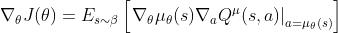 \\nabla_{\\theta} J(\\theta)=E_{s \\sim \\beta}\\left[\\left.\\nabla_{\\theta} \\mu_{\\theta}(s) \\nabla_{a} Q^{\\mu}(s, a)\\right|_{a=\\mu_{\\theta}(s)}\\right]