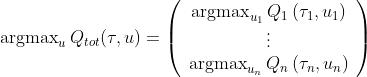 \\operatorname{argmax}_{u} Q_{t o t}(\\tau, u)=\\left(\\begin{array}{c} \\operatorname{argmax}_{u_{1}} Q_{1}\\left(\\tau_{1}, u_{1}\\right) \\\\ \\vdots \\\\ \\operatorname{argmax}_{u_{n}} Q_{n}\\left(\\tau_{n}, u_{n}\\right) \\end{array}\\right)