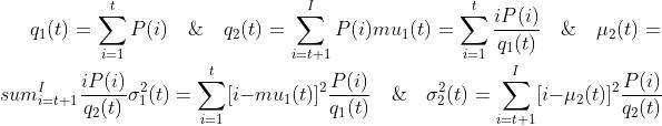 q_1(t) = \\sum_{i=1}^{t} P(i) \\quad \\& \\quad q_2(t) = \\sum_{i=t+1}^{I} P(i) mu_1(t) = \\sum_{i=1}^{t} \\frac{iP(i)}{q_1(t)} \\quad \\& \\quad \\mu_2(t) = sum_{i=t+1}^{I} \\frac{iP(i)} {q_2(t)} \\sigma_1^2(t) = \\sum_{i=1}^{t} [i-mu_1(t)]^2 \\frac{P(i)}{q_1(t)} \\quad \\& \\quad \\sigma_2^2(t) = \\sum_{i=t+1}^{I} [i-\\mu_2(t)]^2 \\frac{P(i)}{q_2(t)}