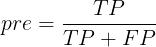 \\large pre = \\frac{TP}{TP + FP}