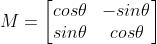 M = \\begin{bmatrix} cos\\theta & -sin\\theta \\\\ sin\\theta & cos\\theta \\end{bmatrix}