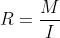 R = \\frac{M}{I}