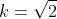 k=\\sqrt{2}