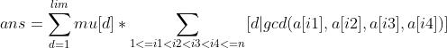 ans = \\sum_{d=1}^{lim}mu[d]*\\sum_{1<=i1<i2<i3<i4<=n} [d|gcd(a[i1],a[i2],a[i3],a[i4])]