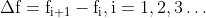 \\Delta \\mathrm{f}=\\mathrm{f}_{\\mathrm{i}+1}-\\mathrm{f}_{\\mathrm{i}}, \\mathrm{i}=1,2,3 \\ldots