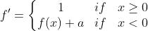 {f}'=\\left\\{\\begin{matrix} 1 &if & x\\geq 0\\\\ f(x)+a &if &x< 0 \\end{matrix}\\right.