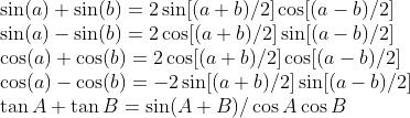 \\begin{array}{l} \\sin (a)+\\sin (b)=2 \\sin [(a+b) / 2] \\cos [(a-b) / 2] \\\\ \\sin (a)-\\sin (b)=2 \\cos [(a+b) / 2] \\sin [(a-b) / 2] \\\\ \\cos (a)+\\cos (b)=2 \\cos [(a+b) / 2] \\cos [(a-b) / 2] \\\\ \\cos (a)-\\cos (b)=-2 \\sin [(a+b) / 2] \\sin [(a-b) / 2] \\\\ \\tan A+\\tan B=\\sin (A+B) / \\cos A \\cos B \\end{array}