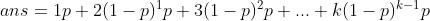 ans=1p + 2(1-p)^{1}p+3(1-p)^{2}p+...+k(1-p)^{k-1}p